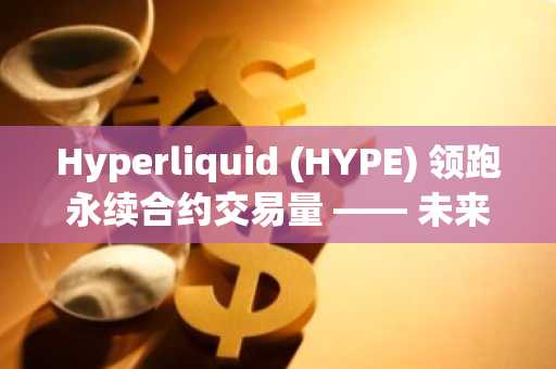 Hyperliquid (HYPE) 领跑永续合约交易量 —— 未来涨势可期？