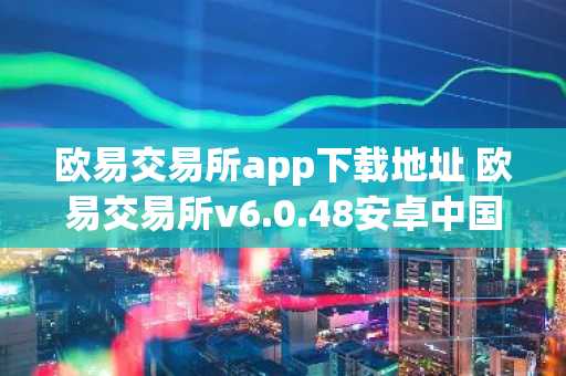 欧易交易所app下载地址 欧易交易所v6.0.48安卓中国版