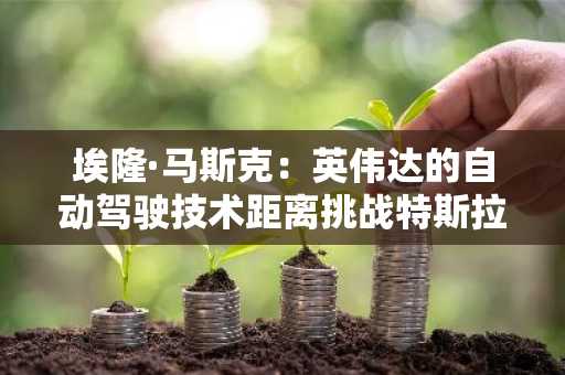 埃隆·马斯克：英伟达的自动驾驶技术距离挑战特斯拉仍需数年时间。