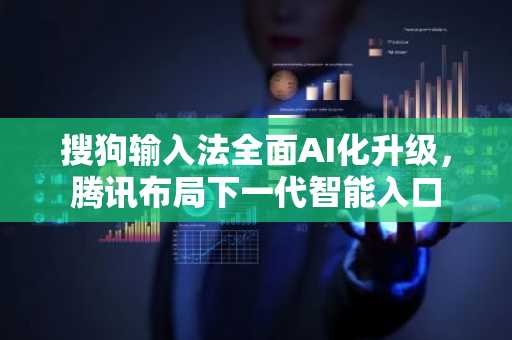 搜狗输入法全面AI化升级，腾讯布局下一代智能入口