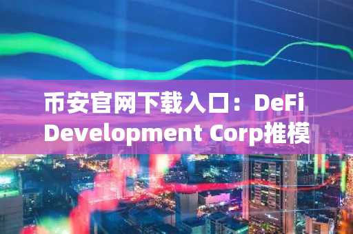 币安官网下载入口：DeFi Development Corp推模因币引爆市场，币安注册享快速交易体验