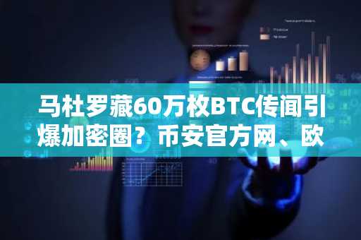 马杜罗藏60万枚BTC传闻引爆加密圈？币安官方网、欧易OKX入口下载助你追踪链上真相