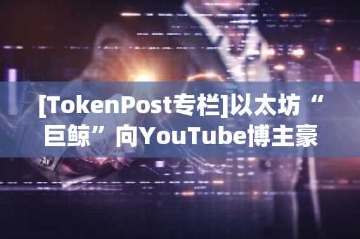 [TokenPost专栏]以太坊“巨鲸”向YouTube博主豪掷2800亿韩元的背后原因