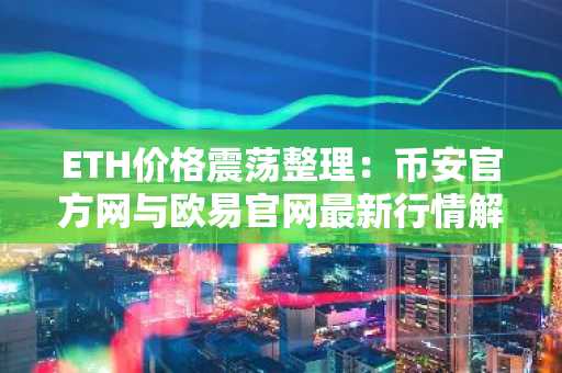 ETH价格震荡整理：币安官方网与欧易官网最新行情解析