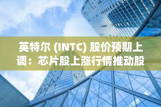 英特尔 (INTC) 股价预期上调：芯片股上涨行情推动股价逼近 50 美元
