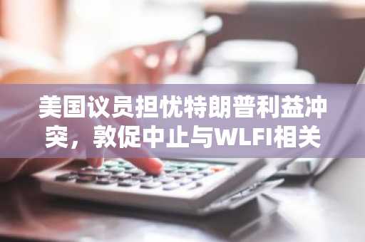 美国议员担忧特朗普利益冲突，敦促中止与WLFI相关信托银行许可