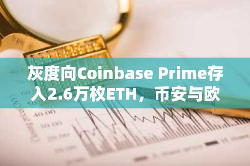 灰度向Coinbase Prime存入2.6万枚ETH，币安与欧易用户关注资产配置新动向