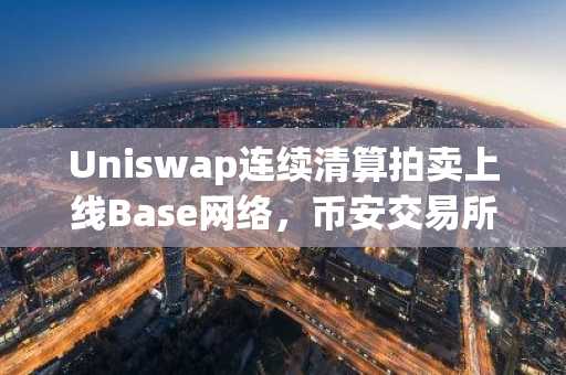 Uniswap连续清算拍卖上线Base网络，币安交易所支持多链资产交易