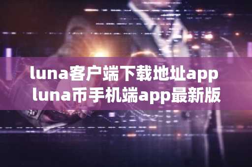 luna客户端下载地址app luna币手机端app最新版