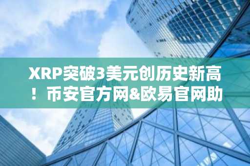 XRP突破3美元创历史新高！币安官方网&欧易官网助你把握2026牛市机遇