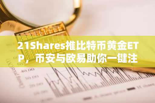 21Shares推比特币黄金ETP，币安与欧易助你一键注册入口下载