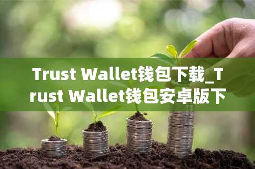 Trust Wallet钱包下载_Trust Wallet钱包安卓版下载