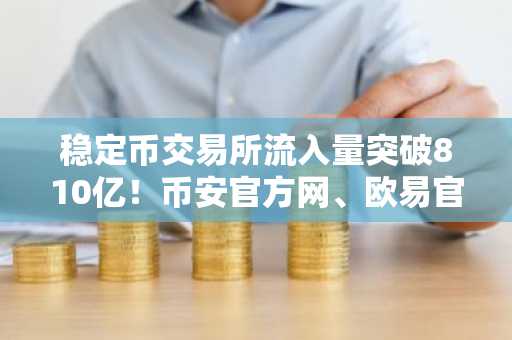 稳定币交易所流入量突破810亿！币安官方网、欧易官方网注册入口最新地址速览
