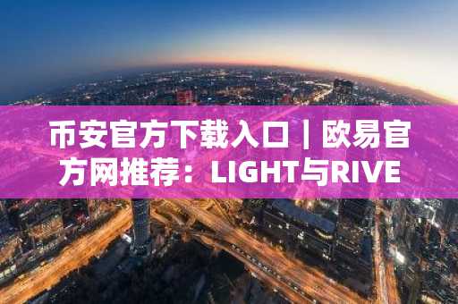 币安官方下载入口｜欧易官方网推荐：LIGHT与RIVER引领2026市场趋势