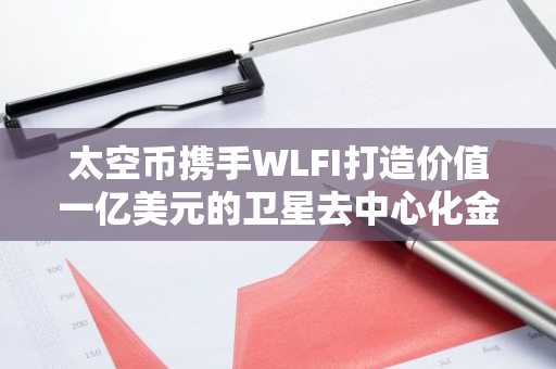 太空币携手WLFI打造价值一亿美元的卫星去中心化金融网络