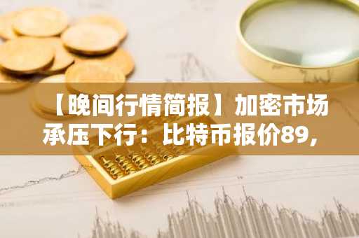 【晚间行情简报】加密市场承压下行：比特币报价89,542美元，以太坊跌至2,976美元