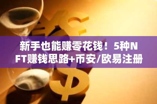 新手也能赚零花钱！5种NFT赚钱思路 币安/欧易注册入口指南
