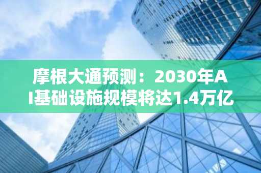 摩根大通预测：2030年AI基础设施规模将达1.4万亿美元