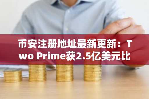 币安注册地址最新更新：Two Prime获2.5亿美元比特币资管委任，机构布局加速