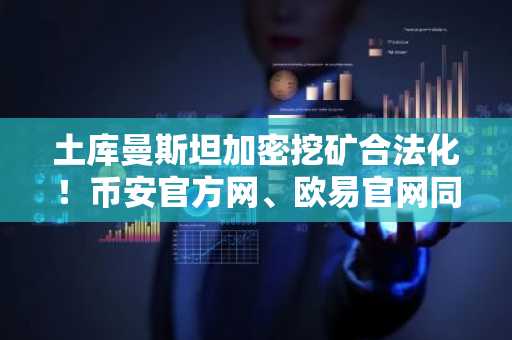 土库曼斯坦加密挖矿合法化！币安官方网、欧易官网同步跟进监管新政