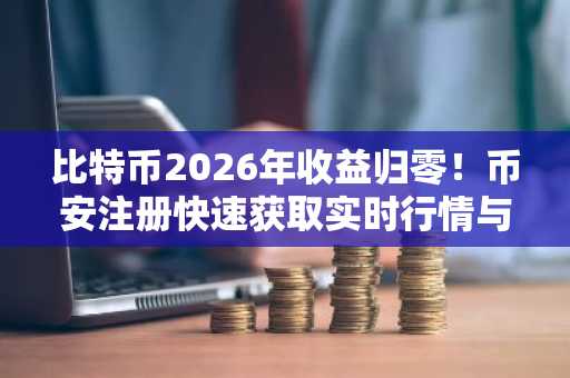 比特币2026年收益归零！币安注册快速获取实时行情与交易服务