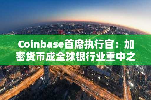 Coinbase首席执行官：加密货币成全球银行业重中之重