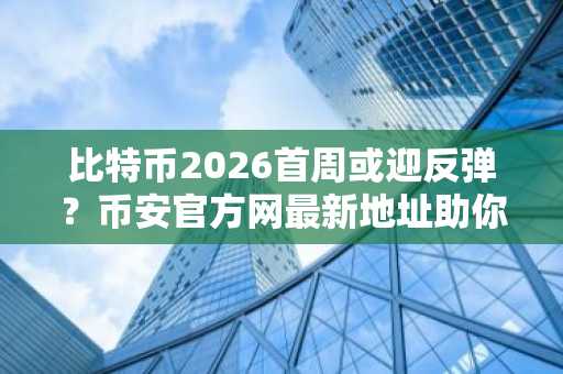 比特币2026首周或迎反弹？币安官方网最新地址助你把握行情