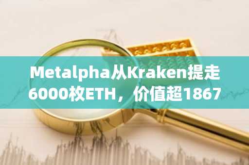 Metalpha从Kraken提走6000枚ETH,价值超1867万美元,币安与欧易注册入口同步开放