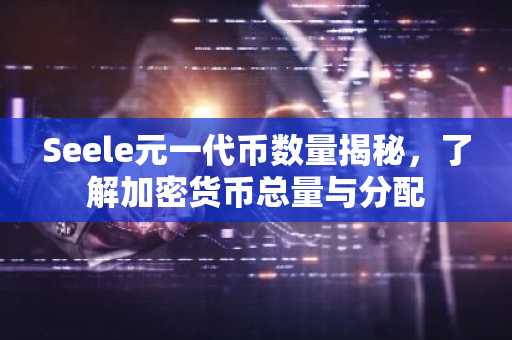 Seele元一代币数量揭秘，了解加密货币总量与分配
