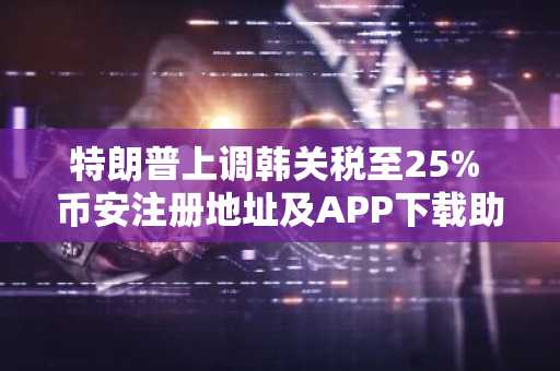 特朗普上调韩关税至25% 币安注册地址及APP下载助你把握市场波动
