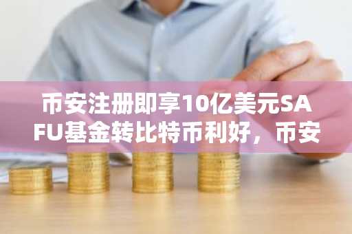 币安注册即享10亿美元SAFU基金转比特币利好，币安APP下载快速入口