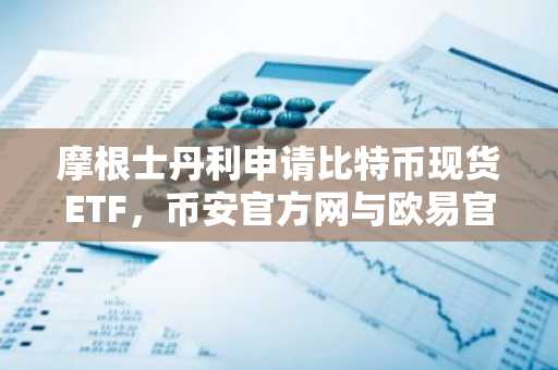 摩根士丹利申请比特币现货ETF，币安官方网与欧易官方网同步支持交易入口