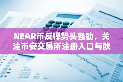 NEAR币反弹势头强劲，关注币安交易所注册入口与欧易APP下载
