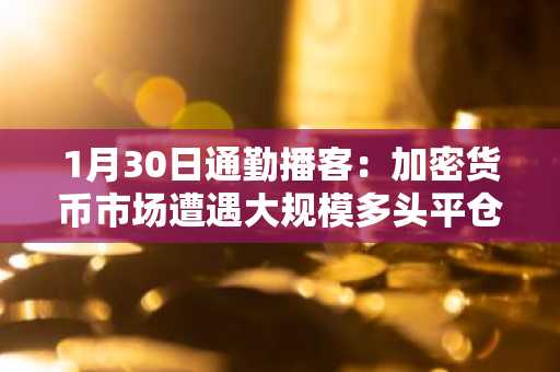 1月30日通勤播客：加密货币市场遭遇大规模多头平仓，比特币价格暴跌6%