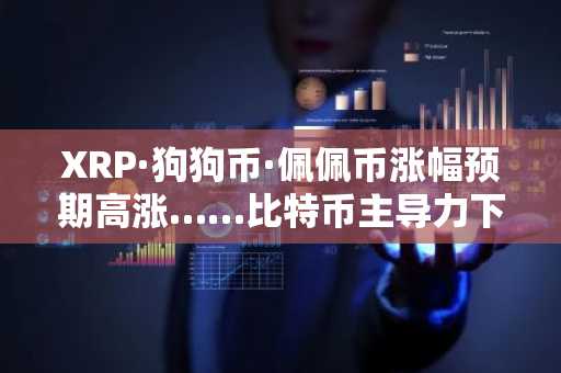 XRP·狗狗币·佩佩币涨幅预期高涨……比特币主导力下降，另类币种备受瞩目