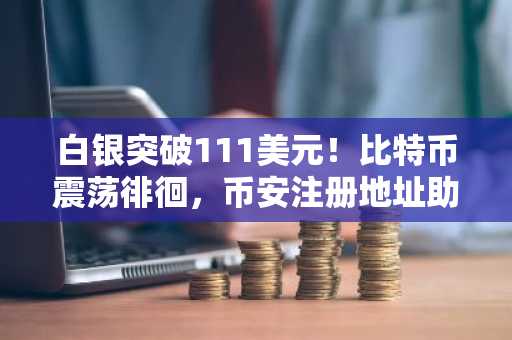 白银突破111美元！比特币震荡徘徊，币安注册地址助力安全交易