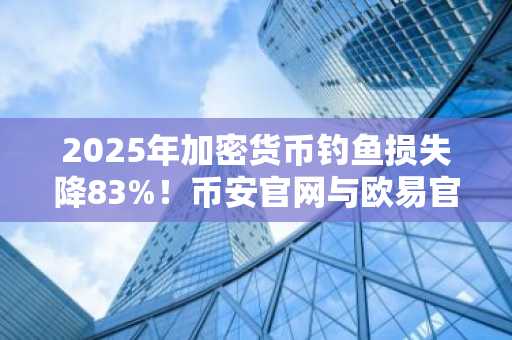 2025年加密货币钓鱼损失降83%！币安官网与欧易官网提醒用户警惕新式签名攻击