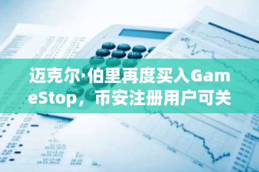 迈克尔·伯里再度买入GameStop，币安注册用户可关注美股加密联动机会
