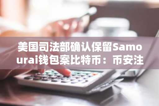 美国司法部确认保留Samourai钱包案比特币：币安注册地址可查最新动态