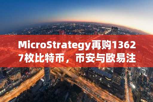 MicroStrategy再购13627枚比特币，币安与欧易注册入口助你把握行情